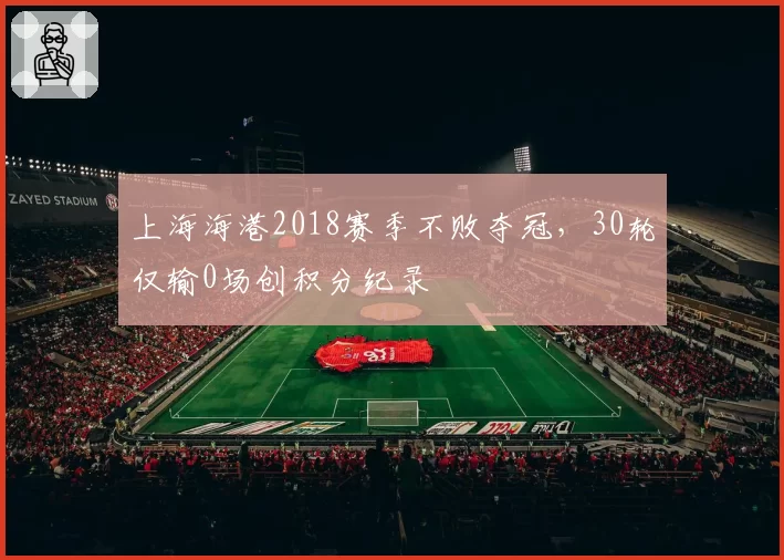 上海海港2018赛季不败夺冠,30轮仅输0场创积分纪录