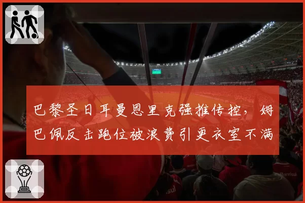 巴黎圣日耳曼恩里克强推传控,姆巴佩反击跑位被浪费引更衣室不满