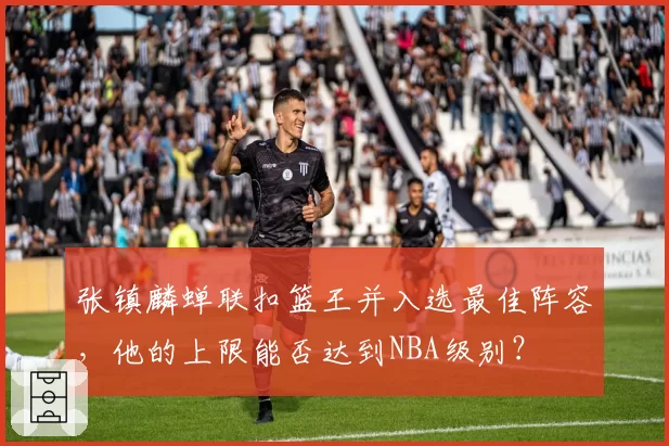 张镇麟蝉联扣篮王并入选最佳阵容，他的上限能否达到NBA级别？