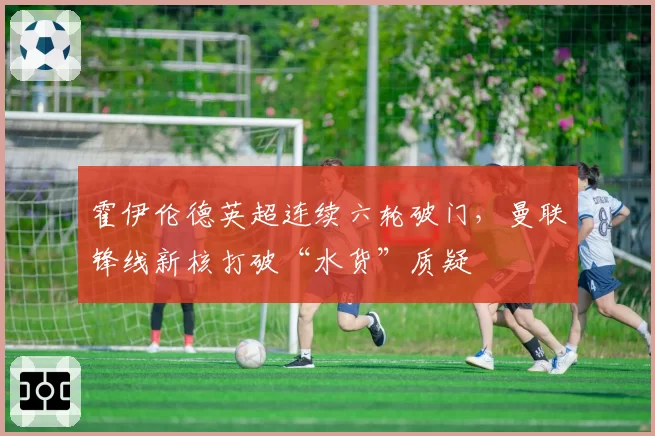 霍伊伦德英超连续六轮破门，曼联锋线新核打破“水货”质疑