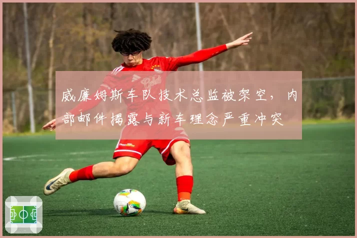 威廉姆斯车队技术总监被架空，内部邮件揭露与新车理念严重冲突