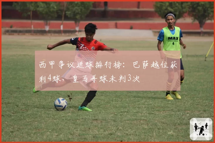 西甲争议进球排行榜：巴萨越位获利4球，皇马手球未判3次