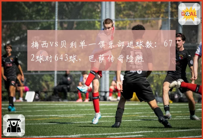 梅西vs贝利单一俱乐部进球数：672球对643球，巴萨传奇险胜