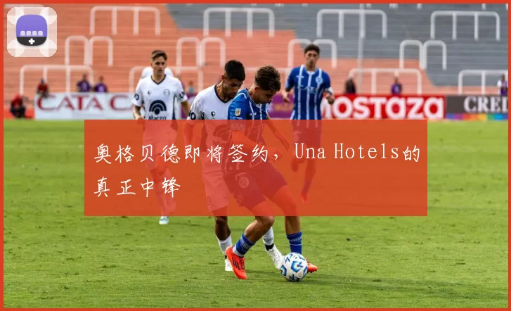 奥格贝德即将签约，Una Hotels的真正中锋