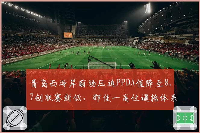 青岛西海岸前场压迫PPDA值降至8.7创联赛新低,邵佳一高位逼抢体系遭遇体能瓶颈__br_