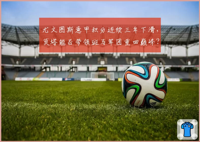 尤文图斯意甲积分连续三年下滑,莫塔能否带领斑马军团重回巅峰?