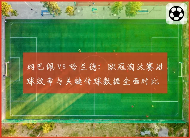 姆巴佩 vs 哈兰德：欧冠淘汰赛进球效率与关键传球数据全面对比
