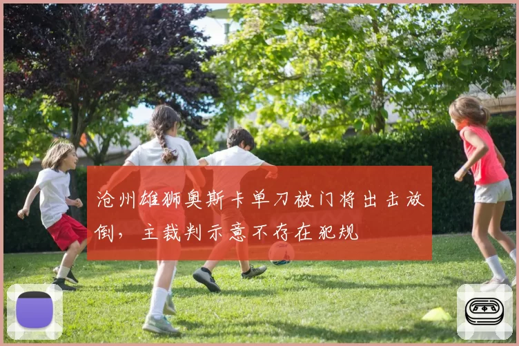 沧州雄狮奥斯卡单刀被门将出击放倒，主裁判示意不存在犯规